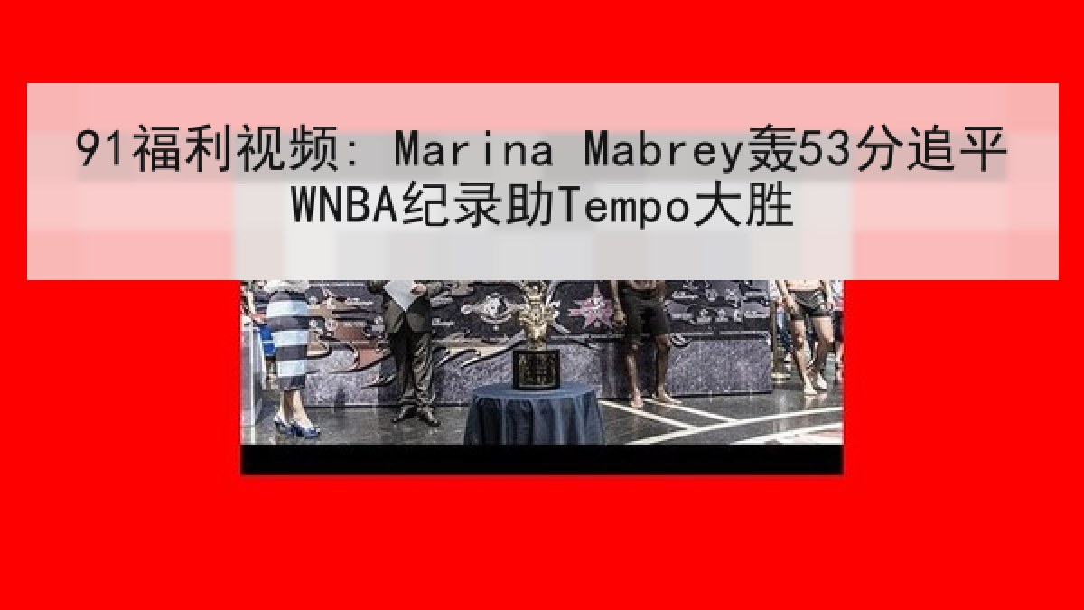 91福利视频: Marina Mabrey轰53分追平WNBA纪录助Tempo大胜