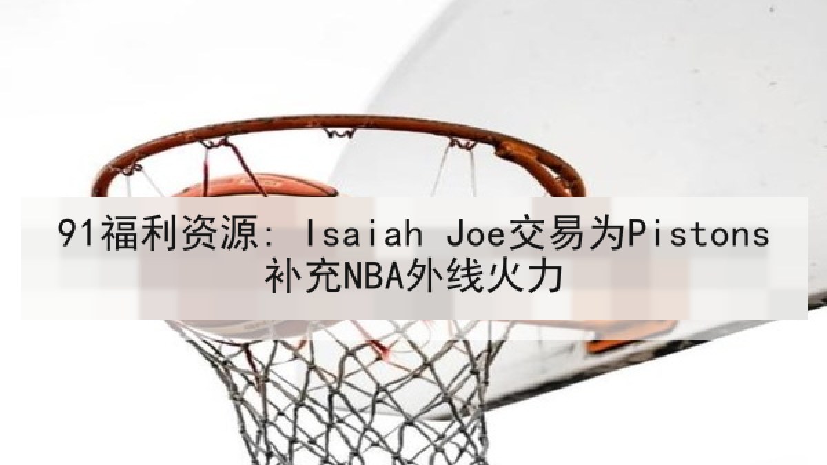 91福利资源: Isaiah Joe交易为Pistons补充NBA外线火力 91福利资源: Isaiah Joe交易为Pistons补充NBA外线火力