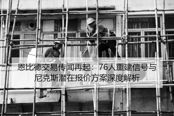 恩比德交易传闻再起：76人重建信号与尼克斯潜在报价方案深度解析