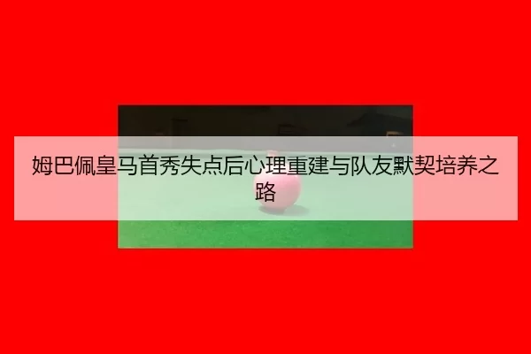 姆巴佩皇马首秀失点后心理重建与队友默契培养之路