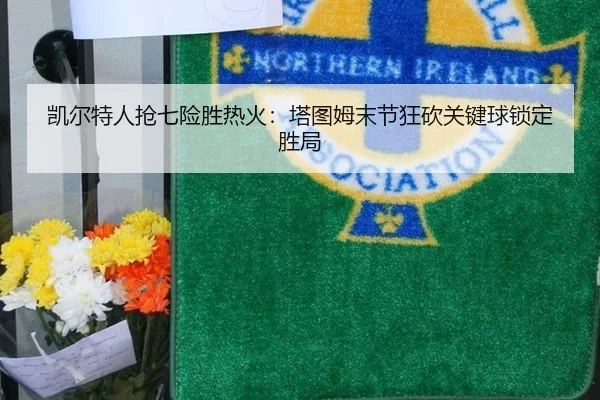 凯尔特人抢七险胜热火：塔图姆末节狂砍关键球锁定胜局