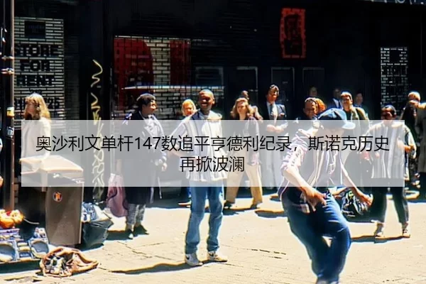 奥沙利文单杆147数追平亨德利纪录，斯诺克历史再掀波澜