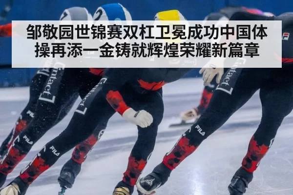 邹敬园世锦赛双杠卫冕成功中国体操再添一金铸就辉煌荣耀新篇章