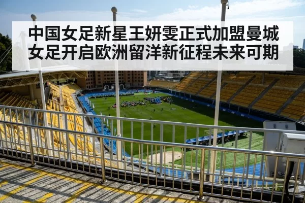 中国女足新星王妍雯正式加盟曼城女足开启欧洲留洋新征程未来可期