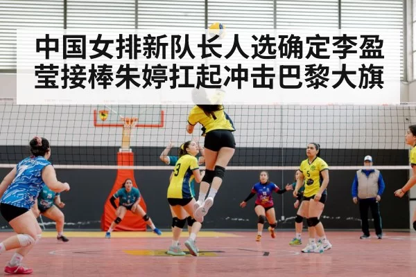 中国女排新队长人选确定李盈莹接棒朱婷扛起冲击巴黎大旗