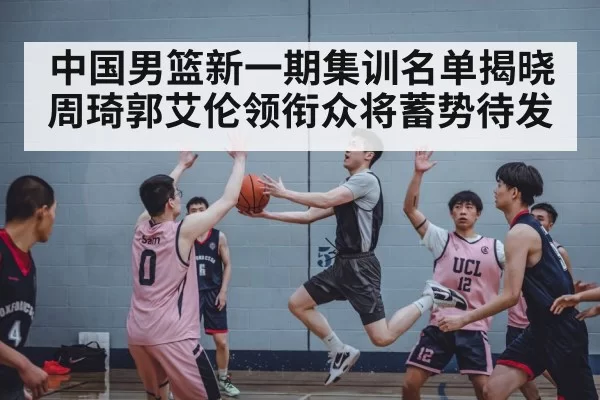 中国男篮新一期集训名单揭晓 周琦郭艾伦领衔众将蓄势待发