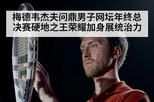 梅德韦杰夫问鼎男子网坛年终总决赛硬地之王荣耀加身展统治力