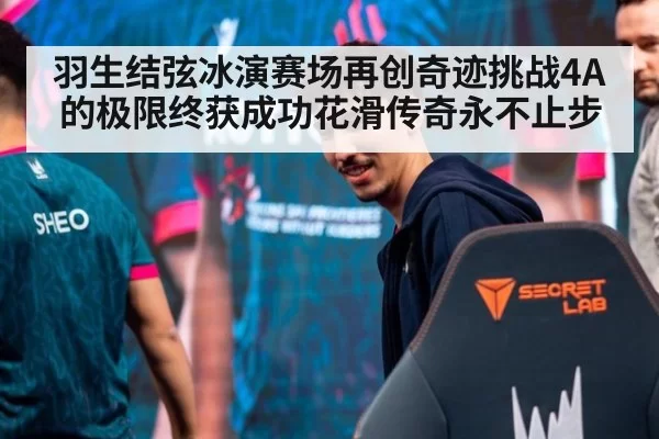 羽生结弦冰演赛场再创奇迹挑战4A的极限终获成功花滑传奇永不止步
