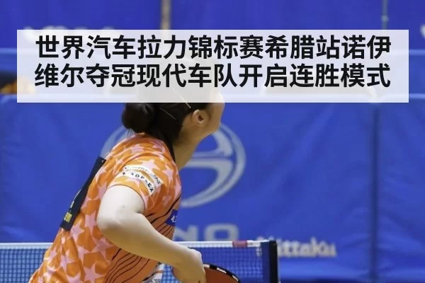 世界汽车拉力锦标赛希腊站诺伊维尔夺冠现代车队开启连胜模式