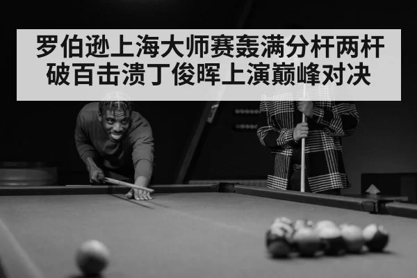 罗伯逊上海大师赛轰满分杆两杆破百击溃丁俊晖上演巅峰对决