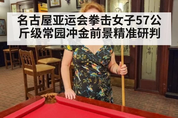 名古屋亚运会拳击女子57公斤级常园冲金前景精准研判