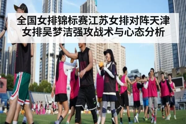全国女排锦标赛江苏女排对阵天津女排吴梦洁强攻战术与心态分析